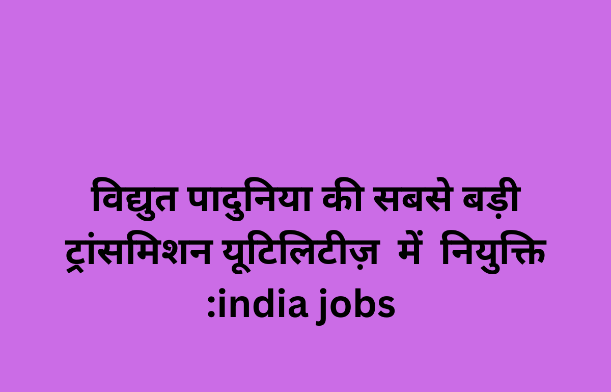 विद्युत पादुनिया की सबसे बड़ी ट्रांसमिशन यूटिलिटीज़ में नियुक्ति :india jobs