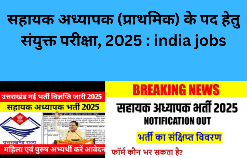 सहायक अध्यापक (प्राथमिक) के पद हेतु संयुक्त परीक्षा, 2025 : india jobs