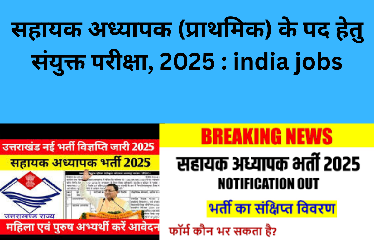 सहायक अध्यापक (प्राथमिक) के पद हेतु संयुक्त परीक्षा, 2025 : india jobs