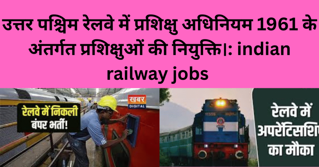 उत्तर पश्चिम रेलवे में प्रशिक्षु अधिनियम 1961 के अंतर्गत प्रशिक्षुओं की नियुक्ति।: indian railway jobs
